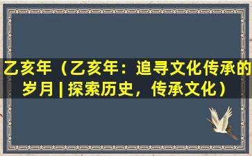 乙亥年（乙亥年：追寻文化传承的岁月 | 探索历史，传承文化）